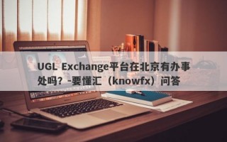 UGL Exchange平台在北京有办事处吗？-要懂汇（knowfx）问答