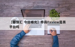 【要懂汇 今日曝光】券商Fxview是黑平台吗
