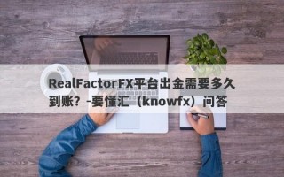 RealFactorFX平台出金需要多久到账？-要懂汇（knowfx）问答