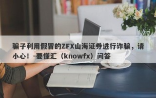 骗子利用假冒的ZFX山海证券进行诈骗，请小心！-要懂汇（knowfx）问答