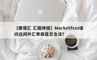 【要懂汇 汇圈神探】Marketfxm请问这间外汇券商是否合法？
