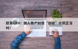 欧易OKX：国人账户封禁“创收”计划正当时！