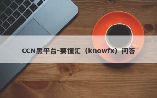 CCN黑平台-要懂汇（knowfx）问答