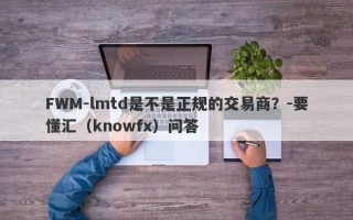 FWM-lmtd是不是正规的交易商？-要懂汇（knowfx）问答