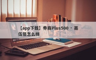 【app下载】券商Plus500 · 嘉伍佰怎么样
