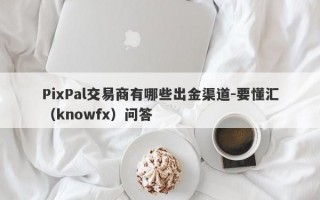PixPal交易商有哪些出金渠道-要懂汇（knowfx）问答