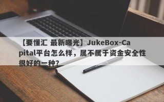【要懂汇 最新曝光】JukeBox-Capital平台怎么样，属不属于资金安全性很好的一种？
