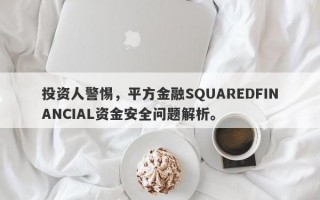 投资人警惕，平方金融SQUAREDFINANCIAL资金安全问题解析。