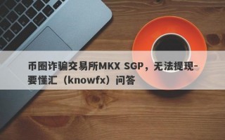 币圈诈骗交易所MKX SGP，无法提现-要懂汇（knowfx）问答