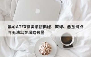 黑心ATFX投资陷阱揭秘：欺诈、恶意滑点与无法出金风险预警