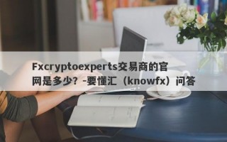 Fxcryptoexperts交易商的官网是多少？-要懂汇（knowfx）问答
