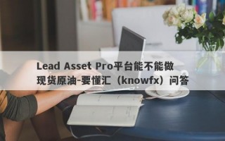 Lead Asset Pro平台能不能做现货原油-要懂汇（knowfx）问答