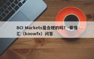 BCI Markets是合规的吗？-要懂汇（knowfx）问答