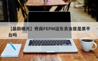 【最新曝光】券商FEPM远东贵金属是黑平台吗
