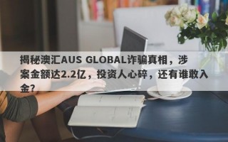 揭秘澳汇AUS GLOBAL诈骗真相，涉案金额达2.2亿，投资人心碎，还有谁敢入金？