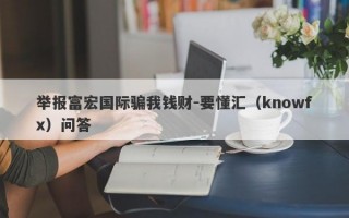 举报富宏国际骗我钱财-要懂汇（knowfx）问答