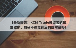 【最新曝光】KCM Trade投资者的权益维护，揭秘不稳定背后的应对策略！