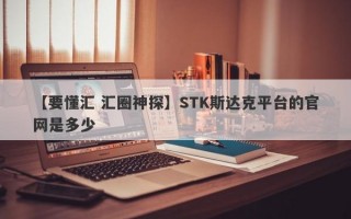 【要懂汇 汇圈神探】STK斯达克平台的官网是多少
