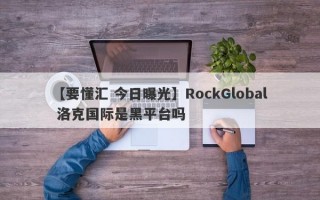 【要懂汇 今日曝光】RockGlobal 洛克国际是黑平台吗
