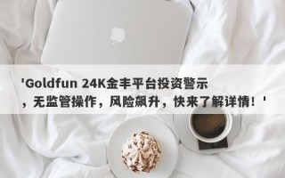 'Goldfun 24K金丰平台投资警示，无监管操作，风险飙升，快来了解详情！'