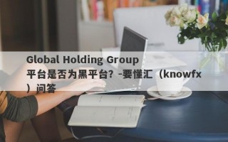 Global Holding Group平台是否为黑平台？-要懂汇（knowfx）问答