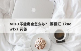 MTFX不能出金怎么办？-要懂汇（knowfx）问答