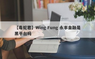 【毒蛇君】Wing Fung 永丰金融是黑平台吗
