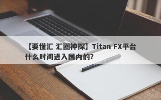 【要懂汇 汇圈神探】Titan FX平台什么时间进入国内的？
