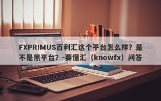 FXPRIMUS百利汇这个平台怎么样？是不是黑平台？-要懂汇（knowfx）问答