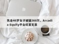 失业46岁女子被骗360万，Arcadia Equity平台坑害无辜