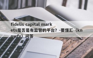 fidelis capital markets是否是有监管的平台？-要懂汇（knowfx）问答