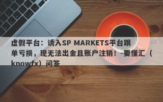 虚假平台：诱入SP MARKETS平台跟单亏损，现无法出金且账户注销！-要懂汇（knowfx）问答