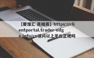 【要懂汇 真相哥】https://clientportal.trader-edge.info/cn请问以上平台正规吗
