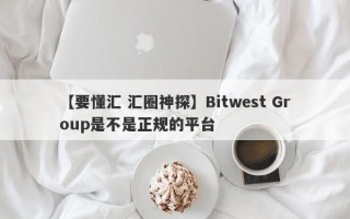 【要懂汇 汇圈神探】Bitwest Group是不是正规的平台
