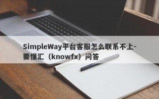 SimpleWay平台客服怎么联系不上-要懂汇（knowfx）问答