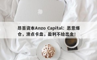 昂首资本Anzo Capital：恶意爆仓，滑点卡盘，盈利不给出金！