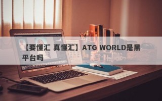 【要懂汇 真懂汇】ATG WORLD是黑平台吗
