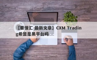 【要懂汇 最新文章】CXM Trading希盟是黑平台吗
