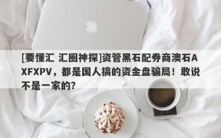 [要懂汇 汇圈神探]资管黑石配券商澳石AXFXPV，都是国人搞的资金盘骗局！敢说不是一家的？