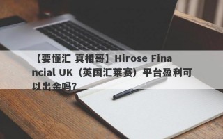 【要懂汇 真相哥】Hirose Financial UK（英国汇莱赛）平台盈利可以出金吗？
