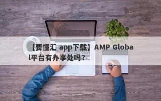 【要懂汇 app下载】AMP Global平台有办事处吗？
