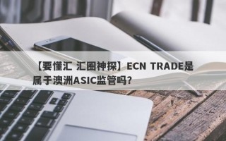 【要懂汇 汇圈神探】ECN TRADE是属于澳洲ASIC监管吗？
