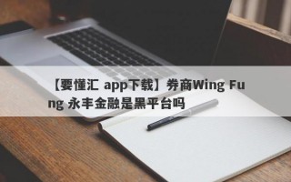 【要懂汇 app下载】券商Wing Fung 永丰金融是黑平台吗
