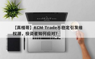 【真相哥】KCM Trade不稳定引发维权潮，投资者如何应对？