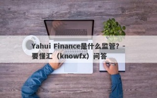 Yahui Finance是什么监管？-要懂汇（knowfx）问答