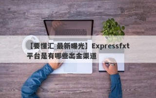 【要懂汇 最新曝光】Expressfxt平台是有哪些出金渠道
