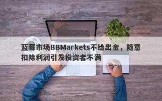 蓝莓市场BBMarkets不给出金，随意扣除利润引发投资者不满