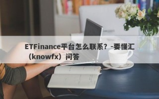 ETFinance平台怎么联系？-要懂汇（knowfx）问答