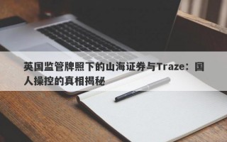 英国监管牌照下的山海证券与Traze：国人操控的真相揭秘