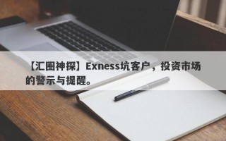 【汇圈神探】Exness坑客户，投资市场的警示与提醒。